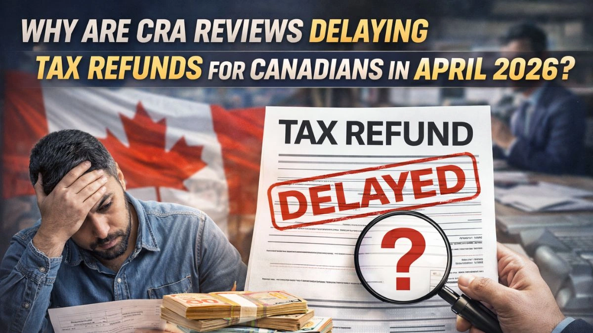 Why Are CRA Reviews Delaying Tax Refunds for Canadians in April 2026